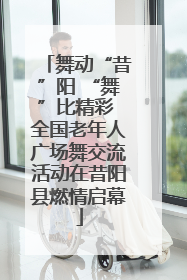 舞动“昔”阳 “舞”比精彩 全国老年人广场舞交流活动在昔阳县燃情启幕