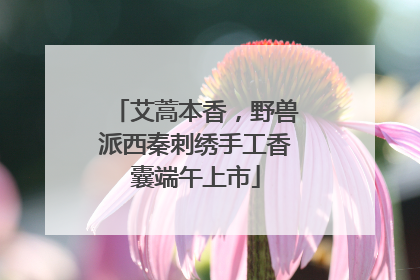 艾蒿本香，野兽派西秦刺绣手工香囊端午上市