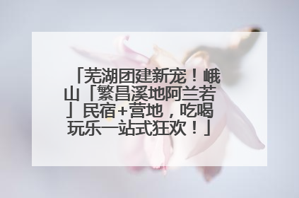 芜湖团建新宠！峨山「繁昌溪地阿兰若」民宿+营地，吃喝玩乐一站式狂欢！