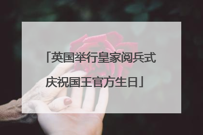 英国举行皇家阅兵式庆祝国王官方生日