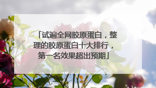 试遍全网胶原蛋白，整理的胶原蛋白十大排行，第一名效果超出预期