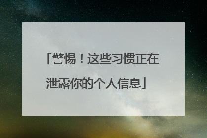 警惕！这些习惯正在泄露你的个人信息