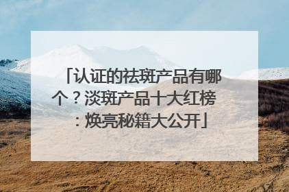 认证的祛斑产品有哪个？淡斑产品十大红榜：焕亮秘籍大公开