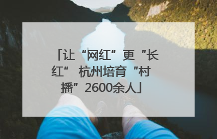 让“网红”更“长红” 杭州培育“村播”2600余人