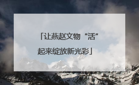 让燕赵文物“活”起来绽放新光彩