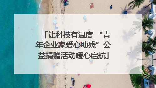 让科技有温度 “青年企业家爱心助残”公益捐赠活动暖心启航