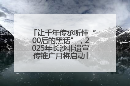 让千年传承听懂“00后的黑话”，2025年长沙非遗宣传推广月将启动