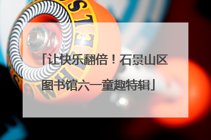 让快乐翻倍！石景山区图书馆六一童趣特辑