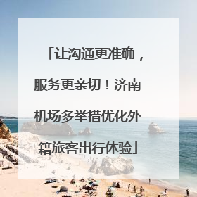 让沟通更准确，服务更亲切！济南机场多举措优化外籍旅客出行体验