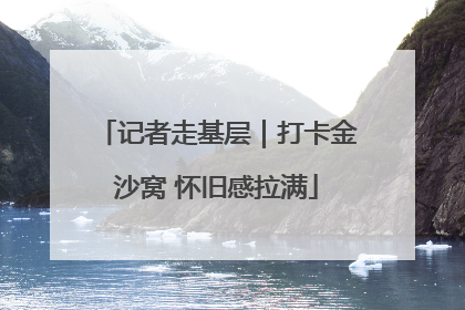 记者走基层｜打卡金沙窝 怀旧感拉满