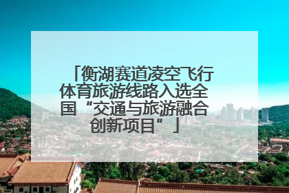 衡湖赛道凌空飞行体育旅游线路入选全国“交通与旅游融合创新项目”