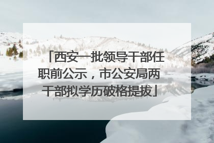 西安一批领导干部任职前公示，市公安局两干部拟学历破格提拔