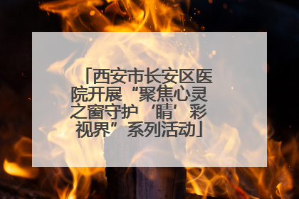 西安市长安区医院开展“聚焦心灵之窗守护‘睛’彩视界”系列活动