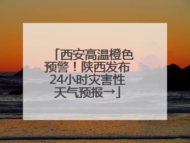 西安高温橙色预警！陕西发布24小时灾害性天气预报→