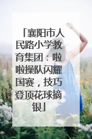 襄阳市人民路小学教育集团：啦啦操队闪耀国赛，技巧登顶花球摘银