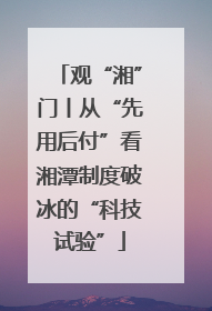 观“湘”门丨从“先用后付”看湘潭制度破冰的“科技试验”