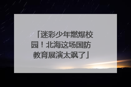 迷彩少年燃爆校园！北海这场国防教育展演太飒了