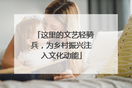 这里的文艺轻骑兵，为乡村振兴注入文化动能