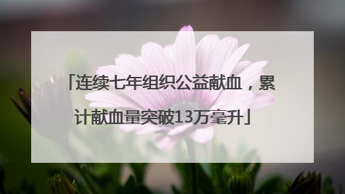 连续七年组织公益献血，累计献血量突破13万毫升