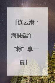连云港：海味端午 “粽”享一夏