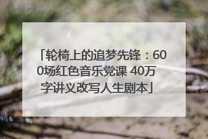 轮椅上的追梦先锋：600场红色音乐党课 40万字讲义改写人生剧本