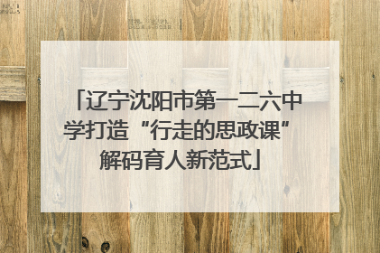 辽宁沈阳市第一二六中学打造“行走的思政课” 解码育人新范式