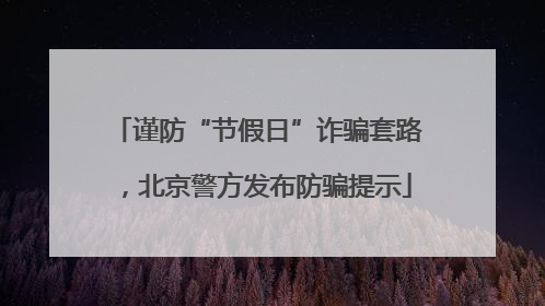谨防“节假日”诈骗套路，北京警方发布防骗提示