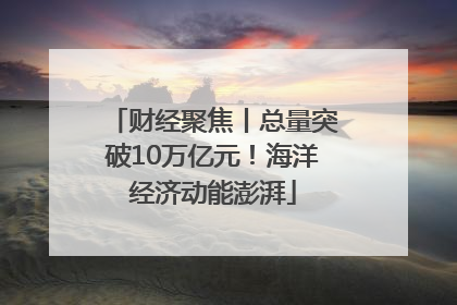 财经聚焦丨总量突破10万亿元！海洋经济动能澎湃