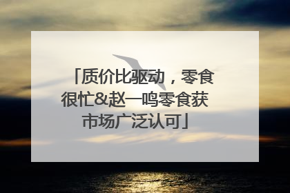 质价比驱动，零食很忙&赵一鸣零食获市场广泛认可