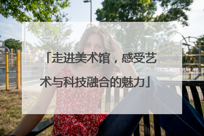 走进美术馆，感受艺术与科技融合的魅力