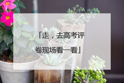 走，去高考评卷现场看一看