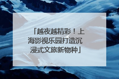 越夜越精彩！上海影视乐园打造沉浸式文旅新物种
