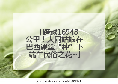 跨越16948公里！大同姑娘在巴西课堂“种”下端午民俗之花~