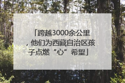 跨越3000余公里，他们为西藏自治区孩子点燃“心”希望