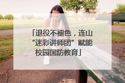 退役不褪色，连山“迷彩讲师团”赋能校园国防教育
