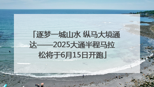 逐梦一城山水 纵马大境通达——2025大通半程马拉松将于6月15日开跑