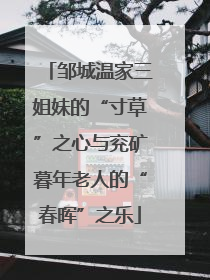 邹城温家三姐妹的“寸草”之心与兖矿暮年老人的“春晖”之乐