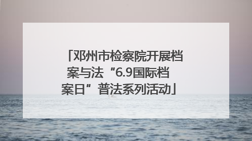 邓州市检察院开展档案与法“6.9国际档案日”普法系列活动