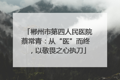 郴州市第四人民医院蔡常青：从“医”而终，以敬畏之心执刀
