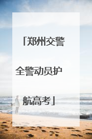 郑州交警全警动员护航高考