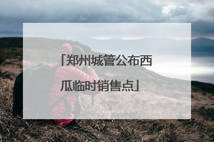 郑州城管公布西瓜临时销售点