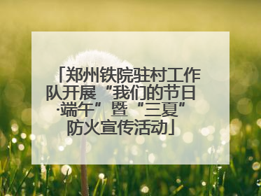 郑州铁院驻村工作队开展“我们的节日·端午”暨“三夏”防火宣传活动