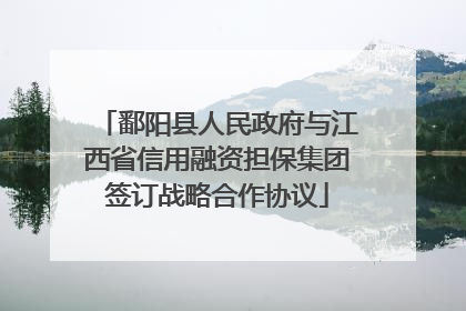 鄱阳县人民政府与江西省信用融资担保集团签订战略合作协议