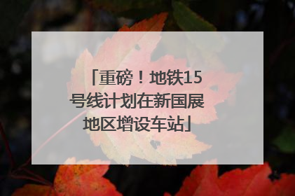 重磅！地铁15号线计划在新国展地区增设车站