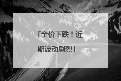 金价下跌！近期波动剧烈