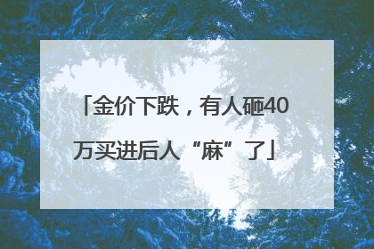金价下跌，有人砸40万买进后人“麻”了
