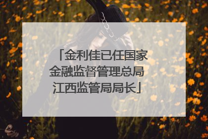 金利佳已任国家金融监督管理总局江西监管局局长