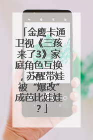 金鹰卡通卫视《三孩来了3》家庭角色互换，苏醒带娃被“爆改”成芭比娃娃？