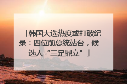 韩国大选热度或打破纪录：四位前总统站台，候选人“三足鼎立”