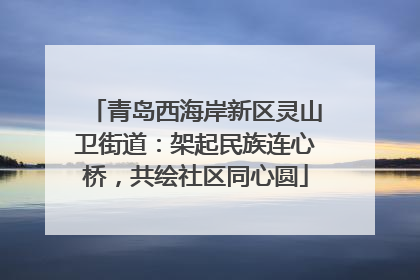 青岛西海岸新区灵山卫街道：架起民族连心桥，共绘社区同心圆